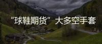 “球鞋期货”大多空手套白狼 小心成为接盘侠